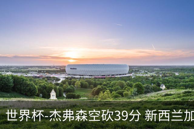 世界杯-杰弗森空砍39分 新西兰加时险胜约旦