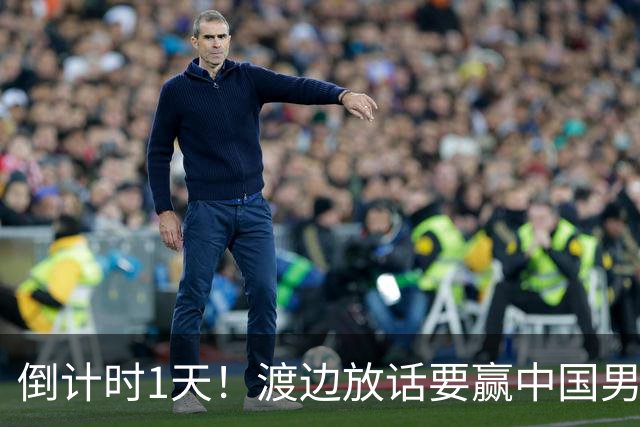 倒计时1天！渡边放话要赢中国男篮，河村缺席，郭士强态度很明确