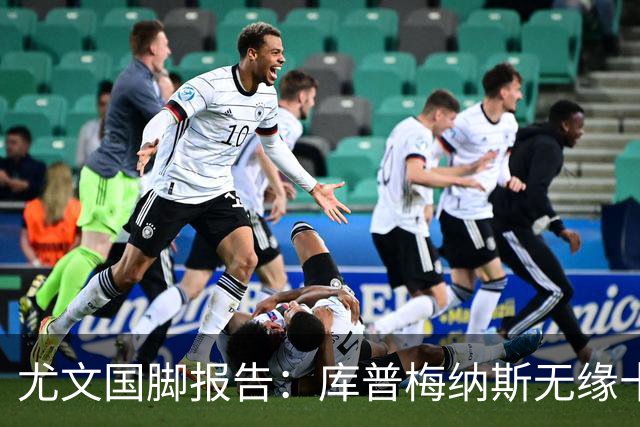 尤文国脚报告：库普梅纳斯无缘十六强，两位斑马小将亮相欧青赛