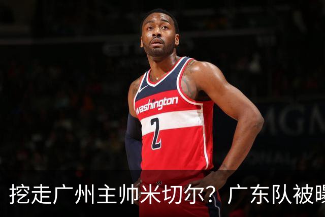 挖走广州主帅米切尔？广东队被曝欲签约外教，朱芳雨将签回徐昕！