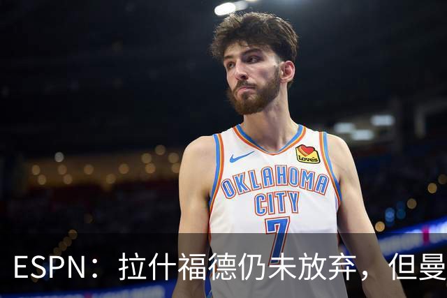 ESPN：拉什福德仍未放弃，但曼联已决定拒绝巴萨的任何续租谈判